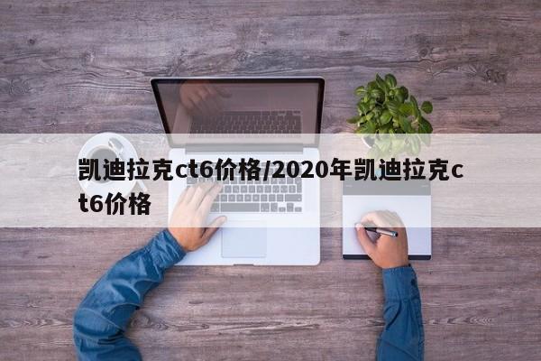 凯迪拉克ct6价格/2020年凯迪拉克ct6价格