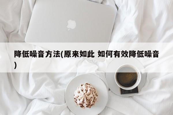 降低噪音方法(原来如此 如何有效降低噪音)