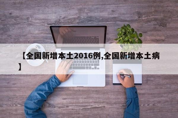 【全国新增本土2016例,全国新增本土病】