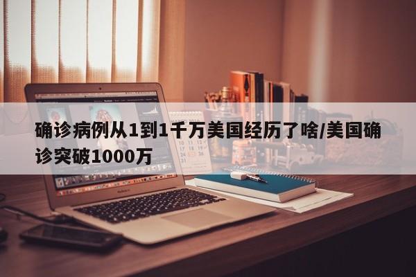 确诊病例从1到1千万美国经历了啥/美国确诊突破1000万
