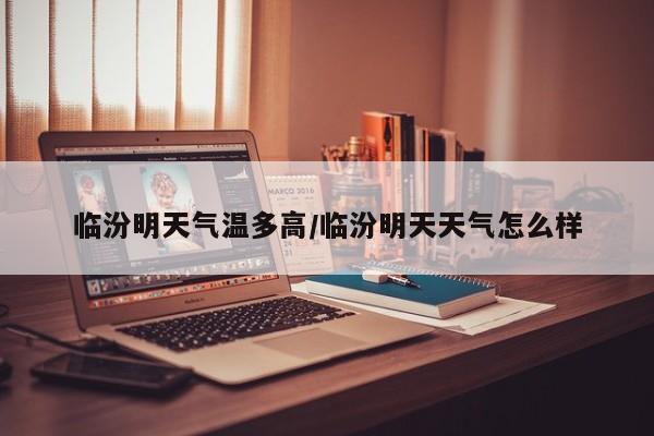 临汾明天气温多高/临汾明天天气怎么样