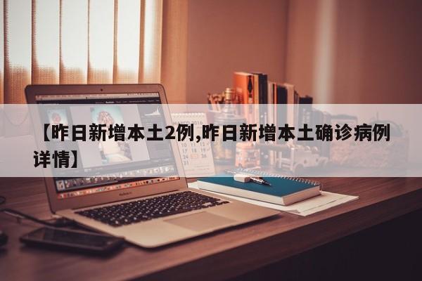 【昨日新增本土2例,昨日新增本土确诊病例详情】