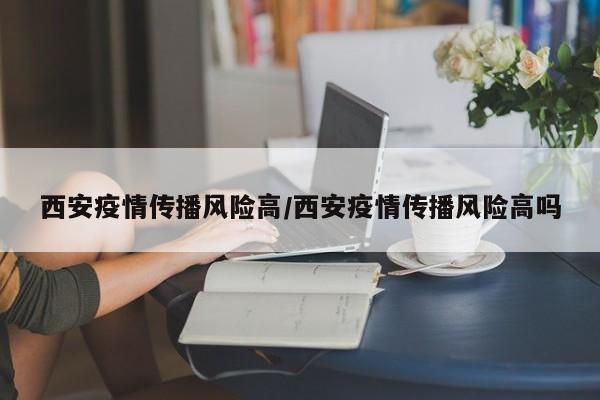 西安疫情传播风险高/西安疫情传播风险高吗