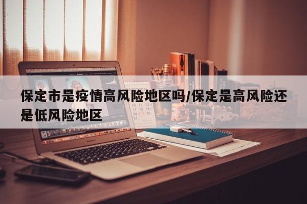 保定市是疫情高风险地区吗/保定是高风险还是低风险地区