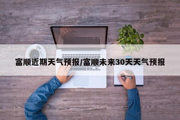富顺近期天气预报/富顺未来30天天气预报