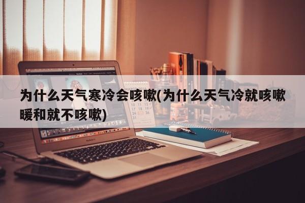 为什么天气寒冷会咳嗽(为什么天气冷就咳嗽暖和就不咳嗽)