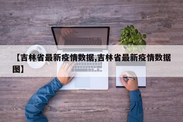 【吉林省最新疫情数据,吉林省最新疫情数据图】