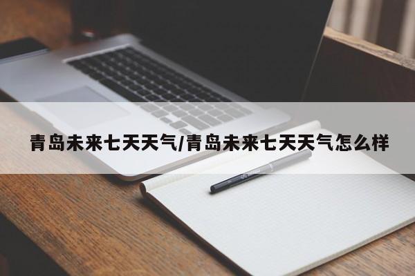 青岛未来七天天气/青岛未来七天天气怎么样