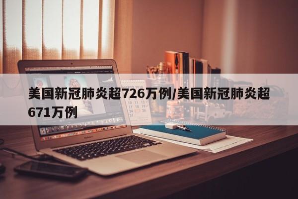 美国新冠肺炎超726万例/美国新冠肺炎超671万例