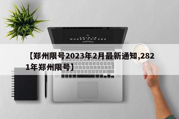 【郑州限号2023年2月最新通知,2821年郑州限号】