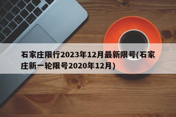 石家庄限行2023年12月最新限号(石家庄新一轮限号2020年12月)