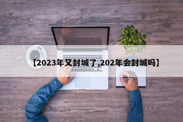 【2023年又封城了,202年会封城吗】