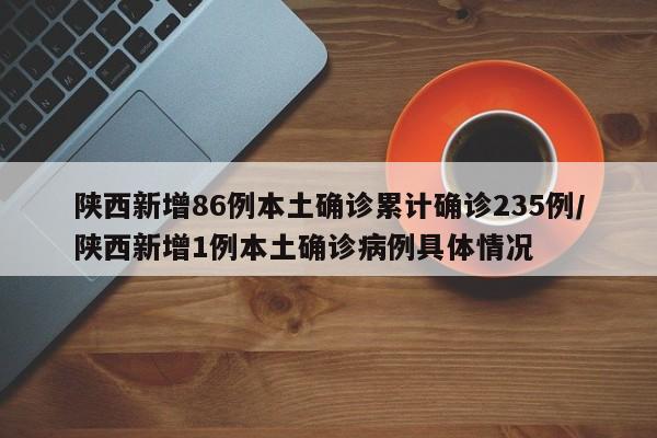 陕西新增86例本土确诊累计确诊235例/陕西新增1例本土确诊病例具体情况