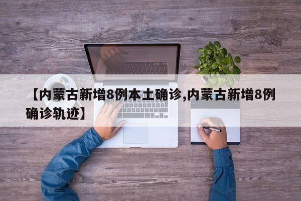 【内蒙古新增8例本土确诊,内蒙古新增8例确诊轨迹】