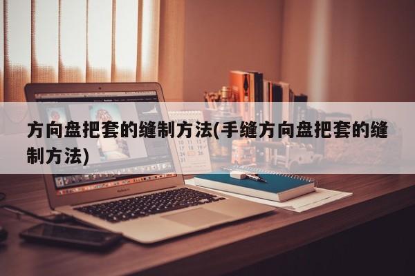 方向盘把套的缝制方法(手缝方向盘把套的缝制方法)