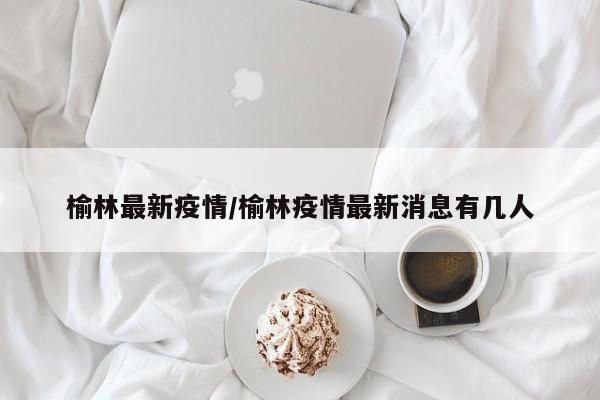 榆林最新疫情/榆林疫情最新消息有几人