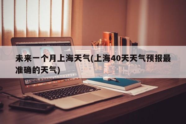 未来一个月上海天气(上海40天天气预报最准确的天气)