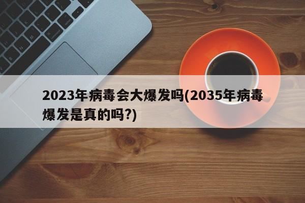 2023年病毒会大爆发吗(2035年病毒爆发是真的吗?)